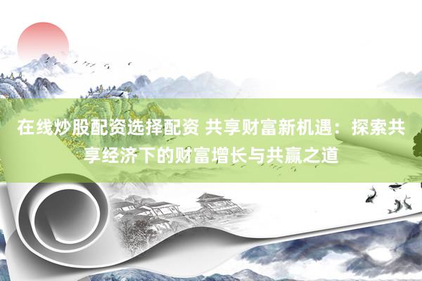 在线炒股配资选择配资 共享财富新机遇：探索共享经济下的财富增长与共赢之道