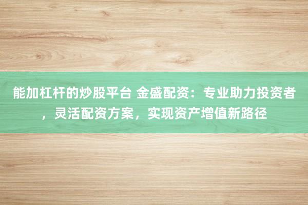 能加杠杆的炒股平台 金盛配资：专业助力投资者，灵活配资方案，实现资产增值新路径