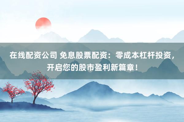 在线配资公司 免息股票配资：零成本杠杆投资，开启您的股市盈利新篇章！