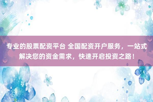 专业的股票配资平台 全国配资开户服务，一站式解决您的资金需求，快速开启投资之路！