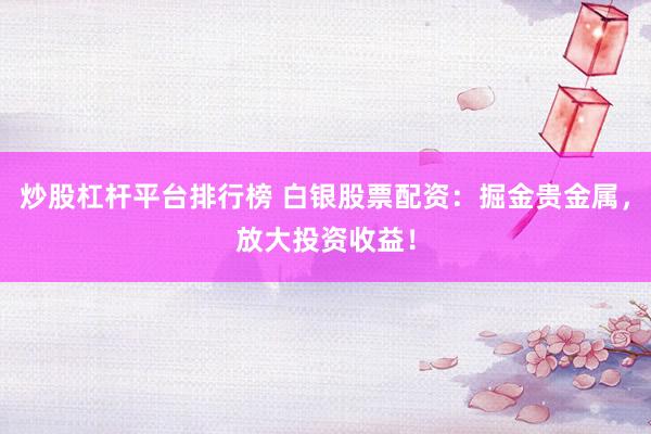 炒股杠杆平台排行榜 白银股票配资：掘金贵金属，放大投资收益！