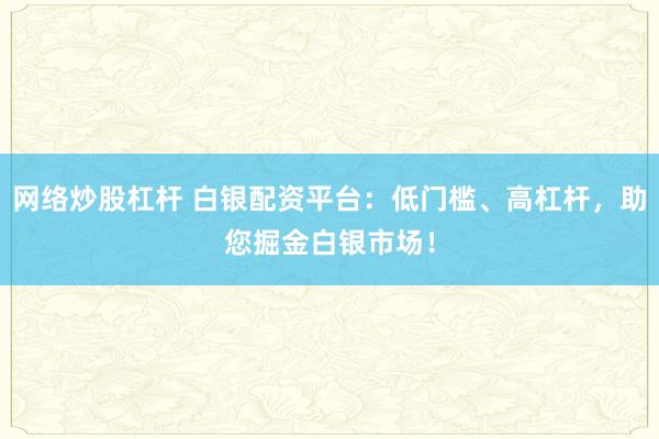 网络炒股杠杆 白银配资平台：低门槛、高杠杆，助您掘金白银市场！