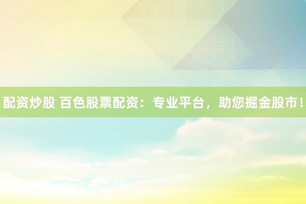 配资炒股 百色股票配资：专业平台，助您掘金股市！