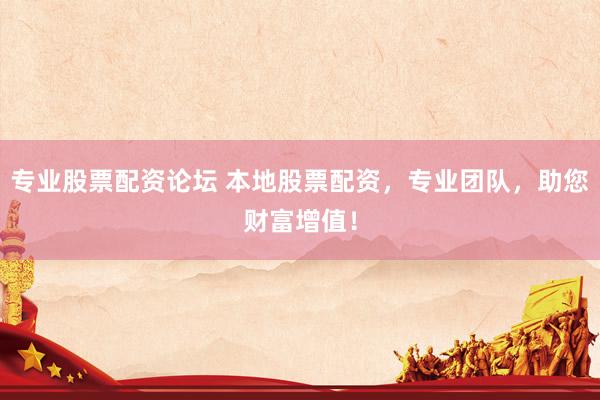 专业股票配资论坛 本地股票配资，专业团队，助您财富增值！