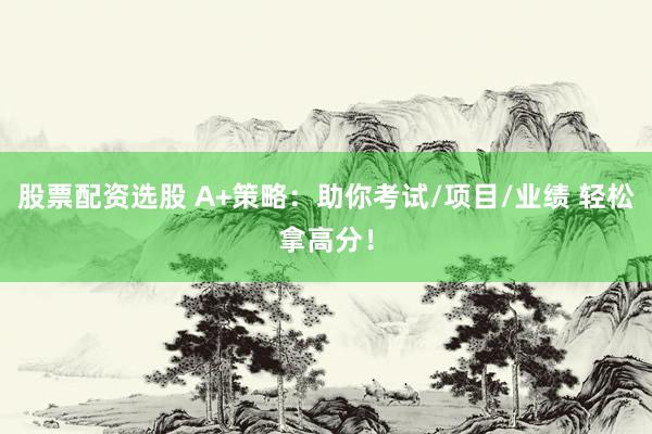 股票配资选股 A+策略：助你考试/项目/业绩 轻松拿高分！