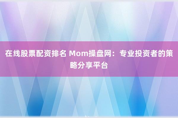 在线股票配资排名 Mom操盘网：专业投资者的策略分享平台