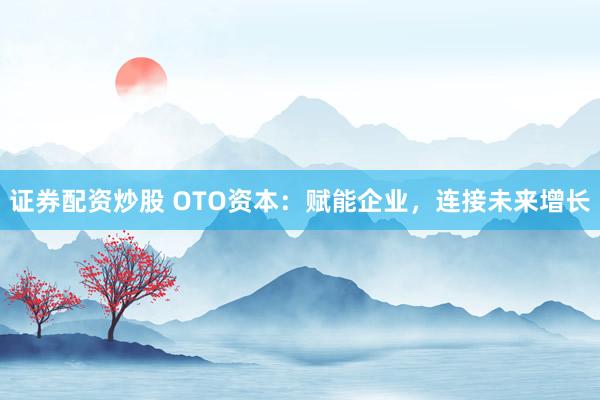 证券配资炒股 OTO资本：赋能企业，连接未来增长