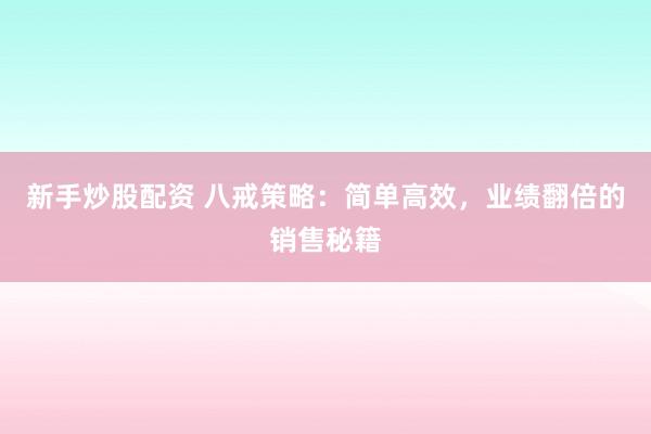 新手炒股配资 八戒策略：简单高效，业绩翻倍的销售秘籍