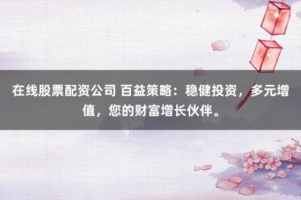在线股票配资公司 百益策略：稳健投资，多元增值，您的财富增长伙伴。