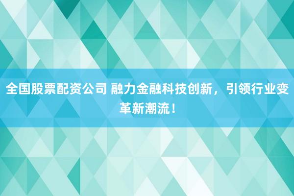 全国股票配资公司 融力金融科技创新，引领行业变革新潮流！