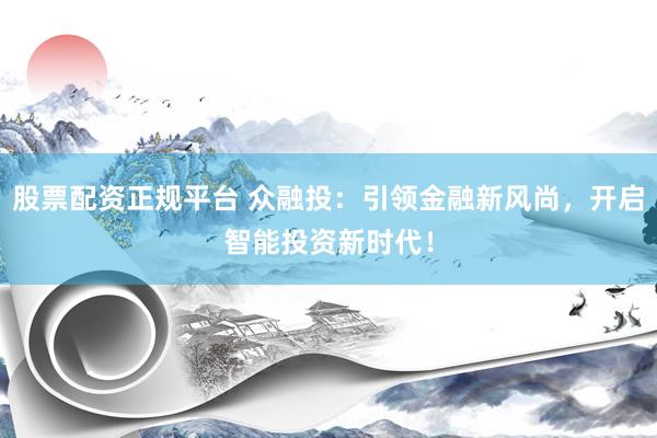 股票配资正规平台 众融投：引领金融新风尚，开启智能投资新时代！