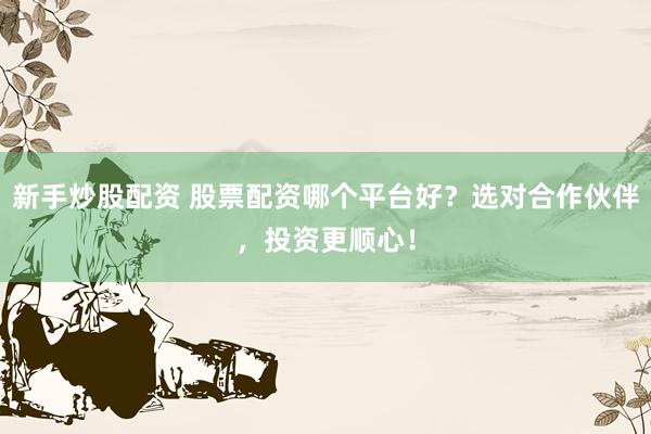 新手炒股配资 股票配资哪个平台好？选对合作伙伴，投资更顺心！