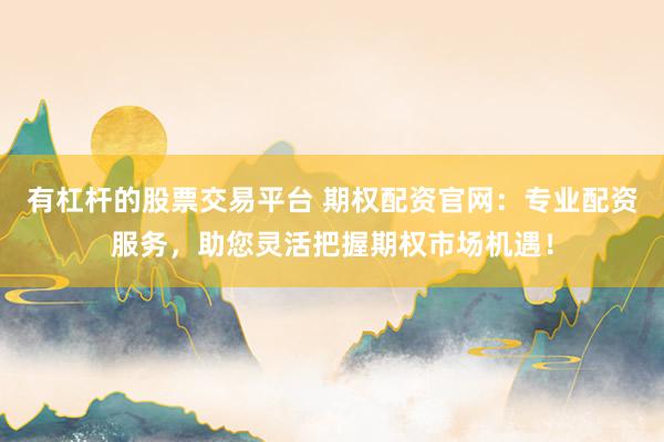 有杠杆的股票交易平台 期权配资官网：专业配资服务，助您灵活把握期权市场机遇！