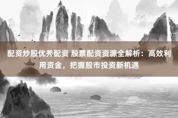 配资炒股优秀配资 股票配资资源全解析：高效利用资金，把握股市投资新机遇