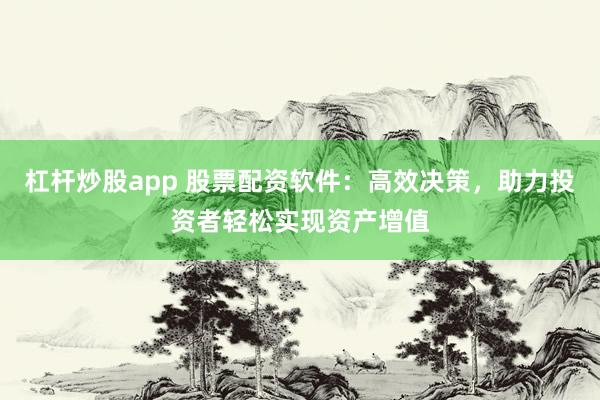 杠杆炒股app 股票配资软件：高效决策，助力投资者轻松实现资产增值