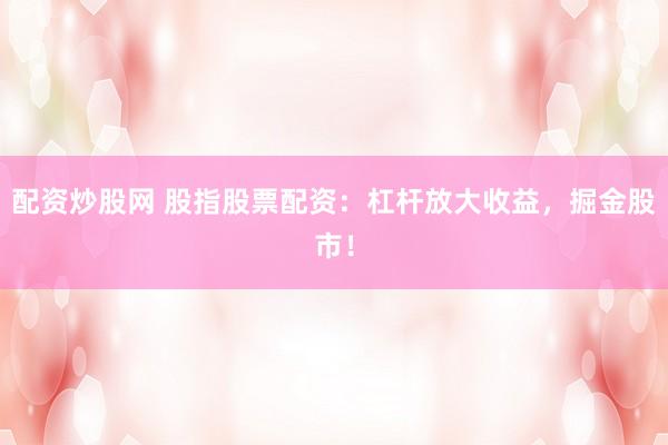 配资炒股网 股指股票配资：杠杆放大收益，掘金股市！
