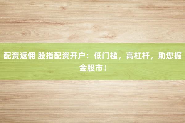 配资返佣 股指配资开户：低门槛，高杠杆，助您掘金股市！