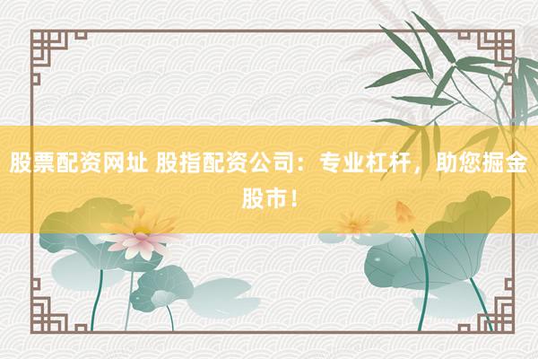 股票配资网址 股指配资公司：专业杠杆，助您掘金股市！