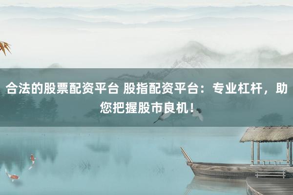 合法的股票配资平台 股指配资平台：专业杠杆，助您把握股市良机！