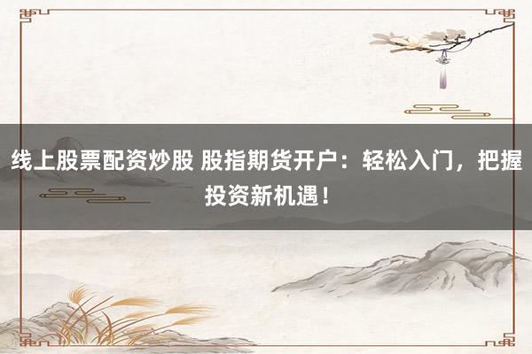 线上股票配资炒股 股指期货开户：轻松入门，把握投资新机遇！