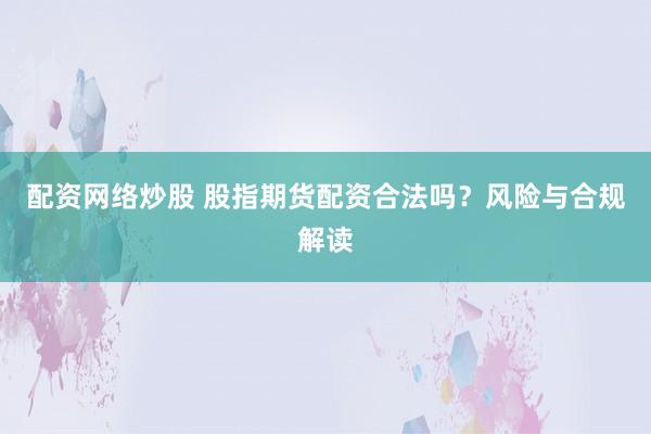 配资网络炒股 股指期货配资合法吗？风险与合规解读