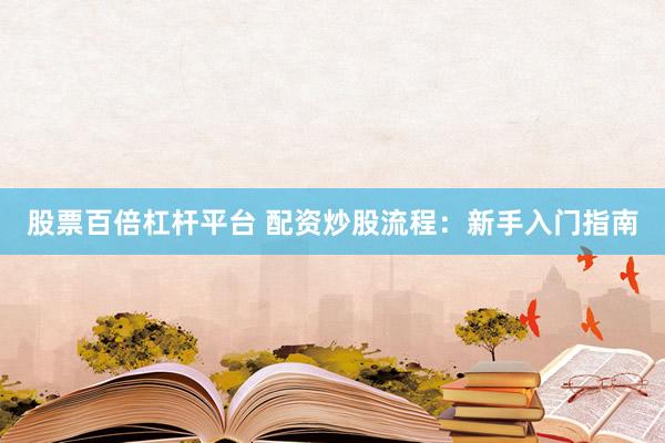 股票百倍杠杆平台 配资炒股流程：新手入门指南