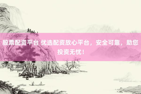 股票配资平台 优选配资放心平台，安全可靠，助您投资无忧！