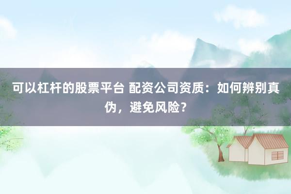 可以杠杆的股票平台 配资公司资质：如何辨别真伪，避免风险？