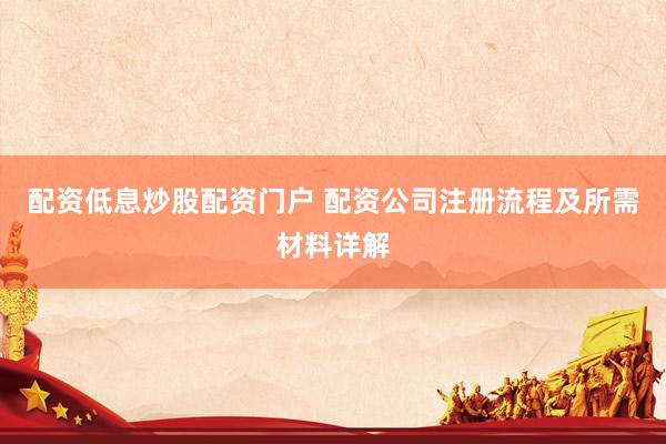 配资低息炒股配资门户 配资公司注册流程及所需材料详解
