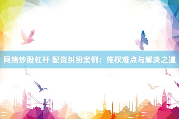 网络炒股杠杆 配资纠纷案例：维权难点与解决之道