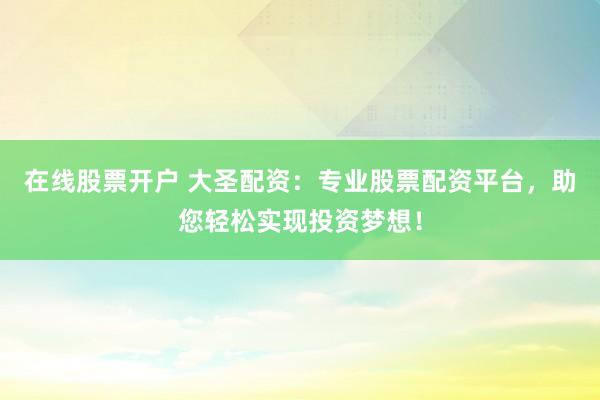 在线股票开户 大圣配资：专业股票配资平台，助您轻松实现投资梦想！