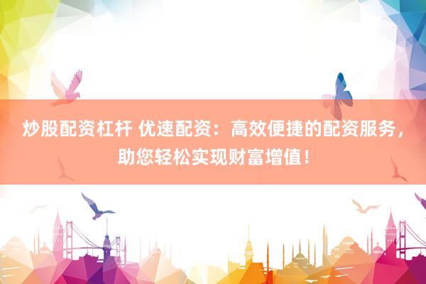 炒股配资杠杆 优速配资：高效便捷的配资服务，助您轻松实现财富增值！