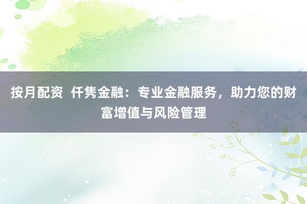 按月配资  仟隽金融：专业金融服务，助力您的财富增值与风险管理