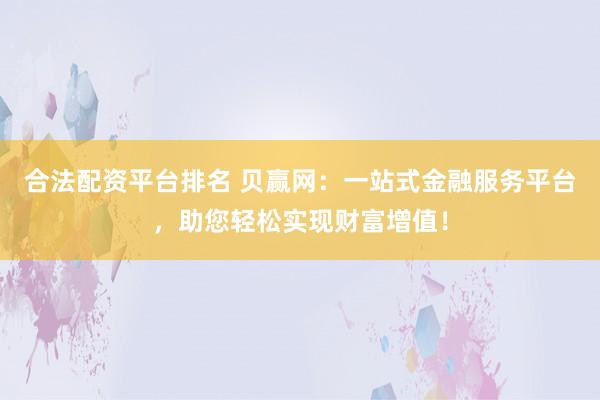 合法配资平台排名 贝赢网：一站式金融服务平台，助您轻松实现财富增值！