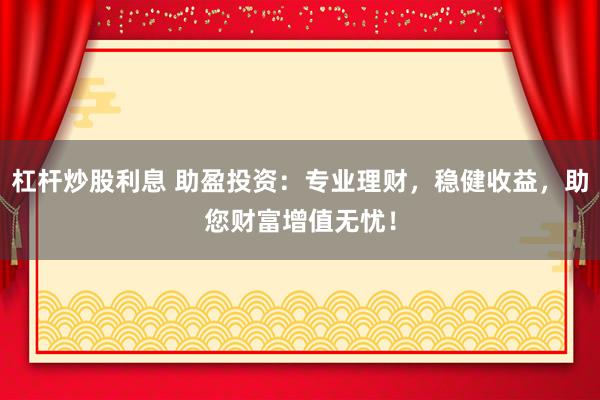 杠杆炒股利息 助盈投资：专业理财，稳健收益，助您财富增值无忧！