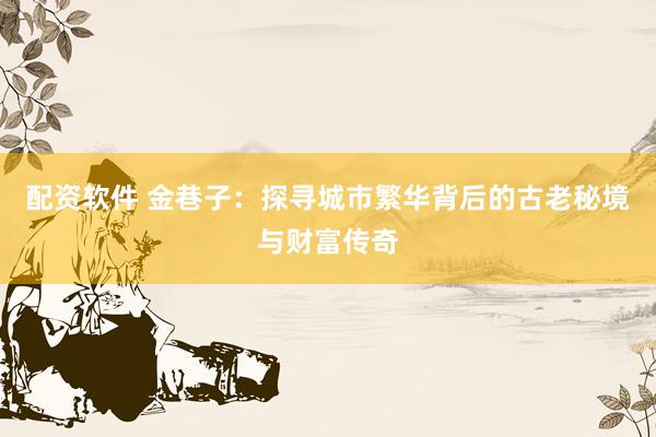 配资软件 金巷子：探寻城市繁华背后的古老秘境与财富传奇