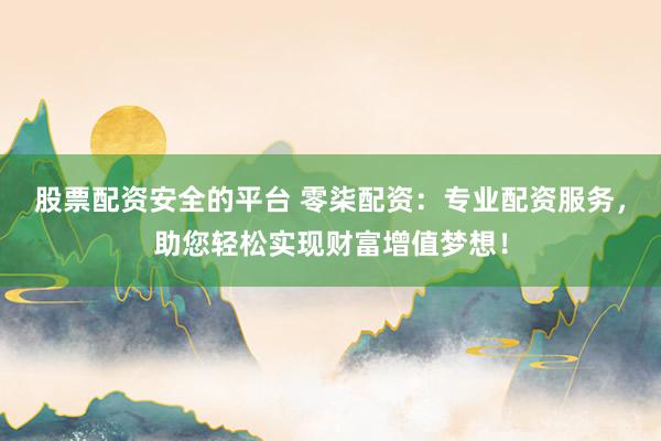 股票配资安全的平台 零柒配资：专业配资服务，助您轻松实现财富增值梦想！