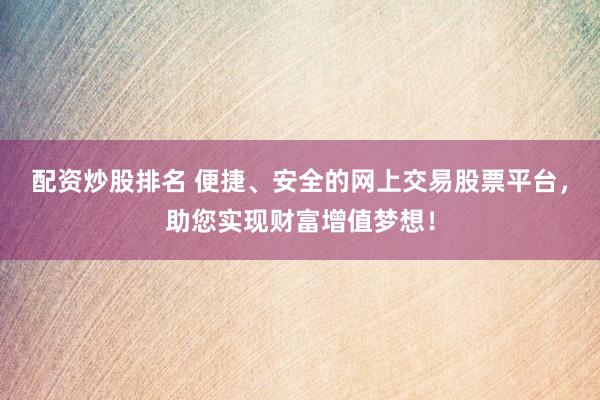 配资炒股排名 便捷、安全的网上交易股票平台，助您实现财富增值梦想！