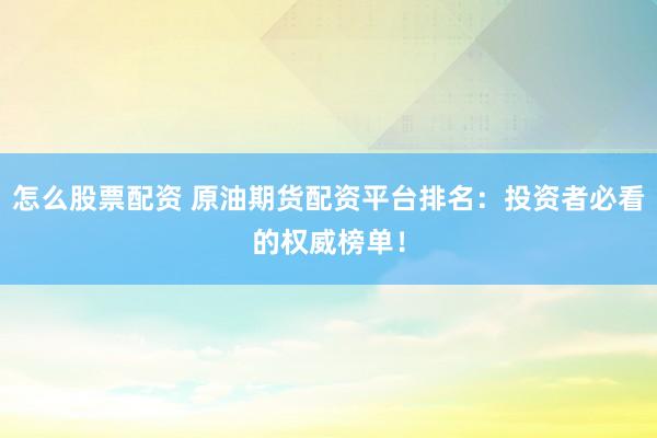 怎么股票配资 原油期货配资平台排名：投资者必看的权威榜单！
