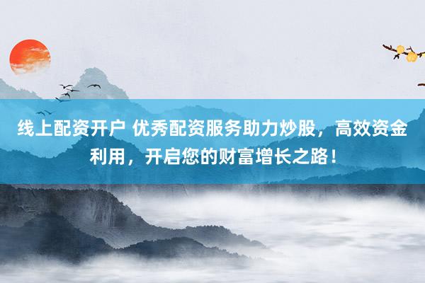 线上配资开户 优秀配资服务助力炒股，高效资金利用，开启您的财富增长之路！