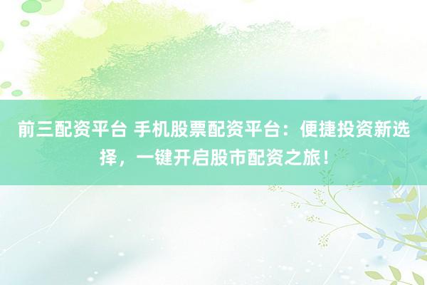 前三配资平台 手机股票配资平台：便捷投资新选择，一键开启股市配资之旅！
