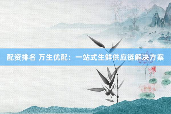 配资排名 万生优配：一站式生鲜供应链解决方案