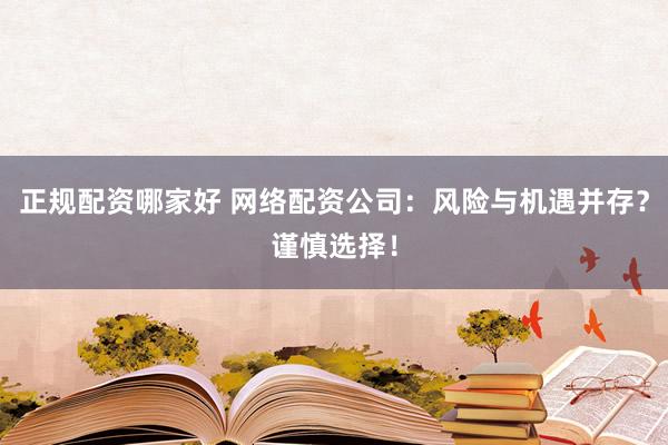 正规配资哪家好 网络配资公司：风险与机遇并存？谨慎选择！