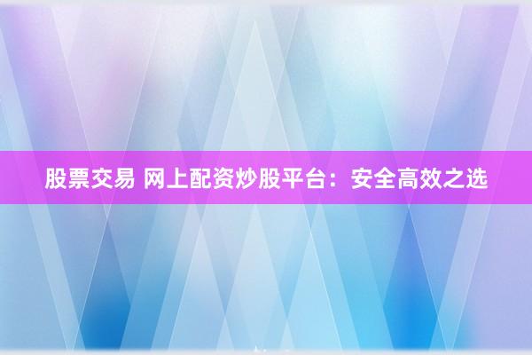 股票交易 网上配资炒股平台：安全高效之选