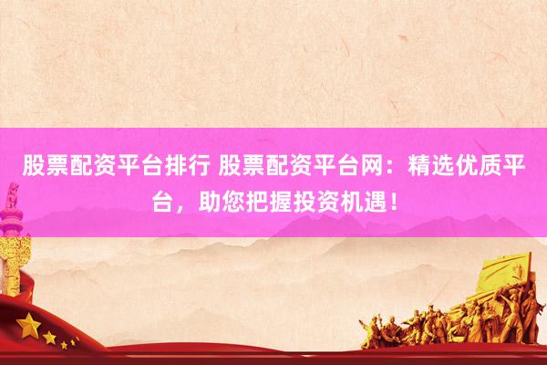 股票配资平台排行 股票配资平台网：精选优质平台，助您把握投资机遇！