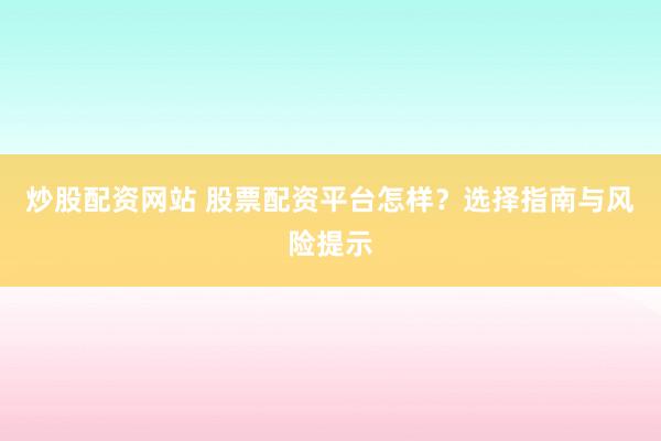 炒股配资网站 股票配资平台怎样？选择指南与风险提示