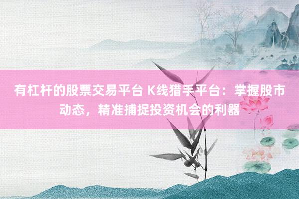 有杠杆的股票交易平台 K线猎手平台：掌握股市动态，精准捕捉投资机会的利器