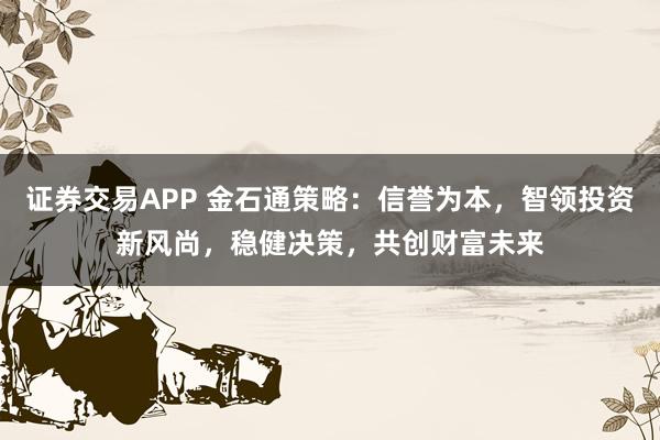证券交易APP 金石通策略：信誉为本，智领投资新风尚，稳健决策，共创财富未来