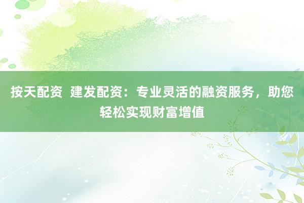 按天配资  建发配资：专业灵活的融资服务，助您轻松实现财富增值