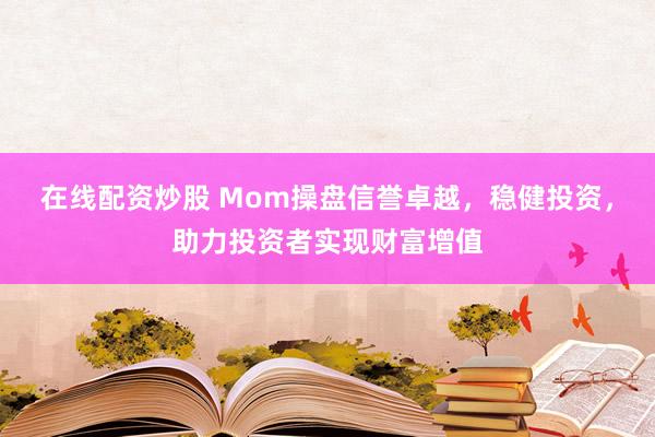 在线配资炒股 Mom操盘信誉卓越，稳健投资，助力投资者实现财富增值
